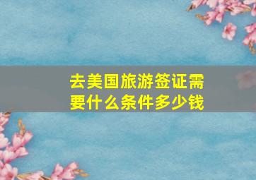 去美国旅游签证需要什么条件多少钱