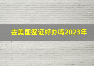 去美国签证好办吗2023年