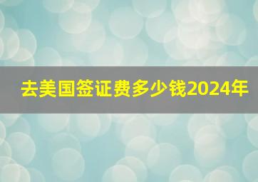 去美国签证费多少钱2024年