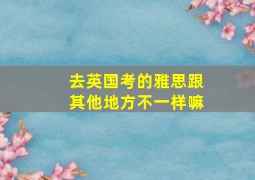 去英国考的雅思跟其他地方不一样嘛