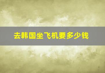 去韩国坐飞机要多少钱