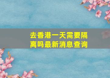 去香港一天需要隔离吗最新消息查询