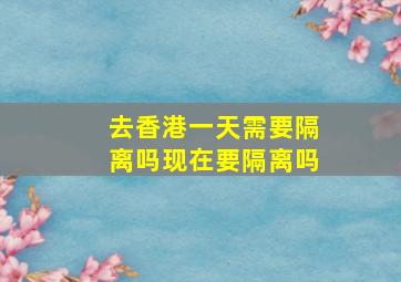 去香港一天需要隔离吗现在要隔离吗