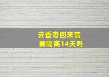 去香港回来需要隔离14天吗