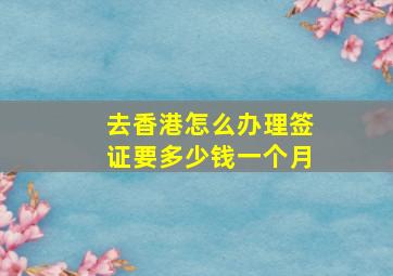 去香港怎么办理签证要多少钱一个月