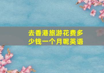 去香港旅游花费多少钱一个月呢英语