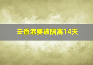 去香港要被隔离14天