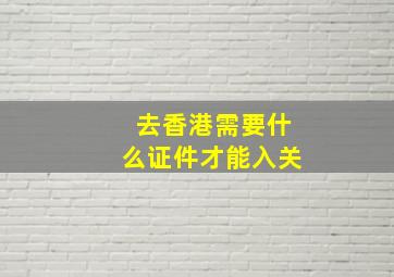 去香港需要什么证件才能入关