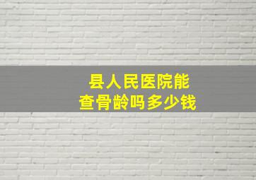 县人民医院能查骨龄吗多少钱