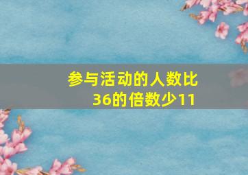 参与活动的人数比36的倍数少11