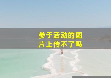 参于活动的图片上传不了吗