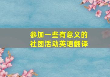 参加一些有意义的社团活动英语翻译