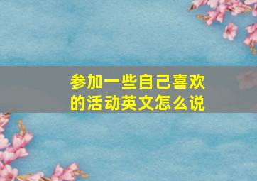 参加一些自己喜欢的活动英文怎么说