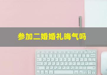 参加二婚婚礼晦气吗