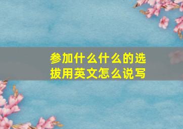 参加什么什么的选拔用英文怎么说写