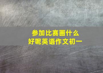 参加比赛画什么好呢英语作文初一