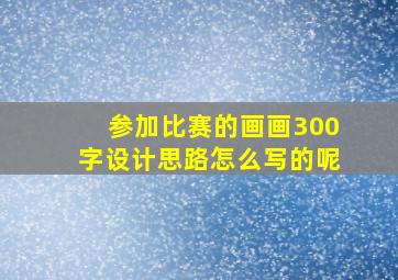 参加比赛的画画300字设计思路怎么写的呢