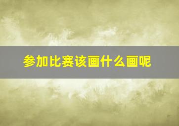 参加比赛该画什么画呢