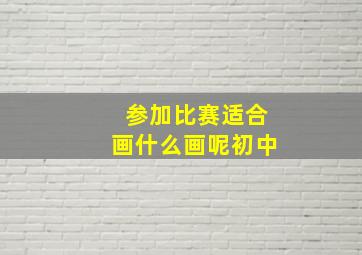 参加比赛适合画什么画呢初中