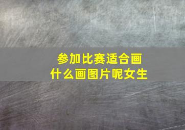 参加比赛适合画什么画图片呢女生