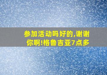 参加活动吗好的,谢谢你啊!格鲁吉亚7点多