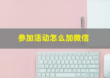 参加活动怎么加微信