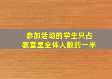 参加活动的学生只占教室里全体人数的一半