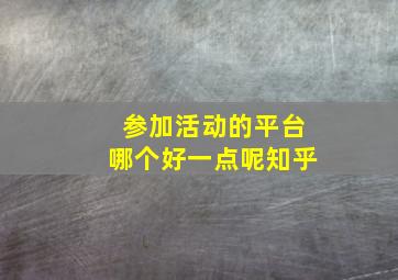 参加活动的平台哪个好一点呢知乎