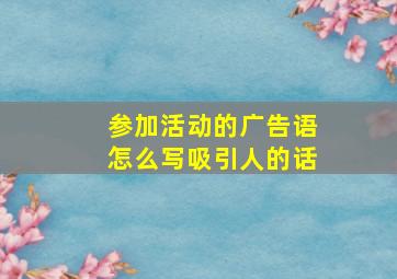 参加活动的广告语怎么写吸引人的话