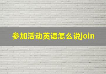 参加活动英语怎么说join