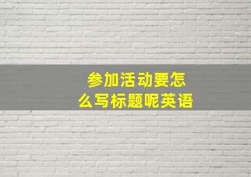 参加活动要怎么写标题呢英语