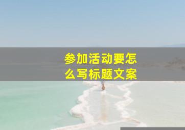 参加活动要怎么写标题文案