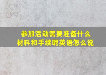 参加活动需要准备什么材料和手续呢英语怎么说