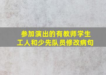 参加演出的有教师学生工人和少先队员修改病句