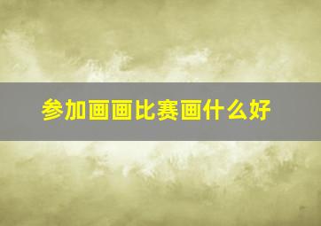 参加画画比赛画什么好