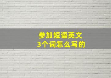 参加短语英文3个词怎么写的