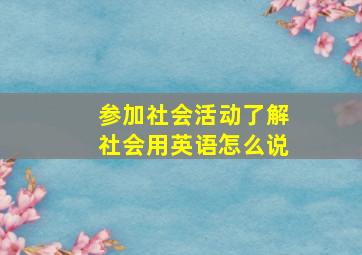 参加社会活动了解社会用英语怎么说