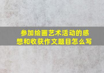 参加绘画艺术活动的感想和收获作文题目怎么写