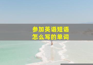 参加英语短语怎么写的单词