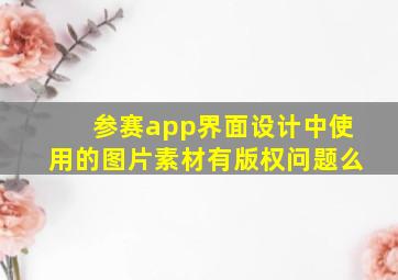 参赛app界面设计中使用的图片素材有版权问题么