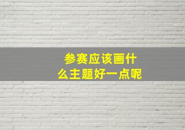 参赛应该画什么主题好一点呢