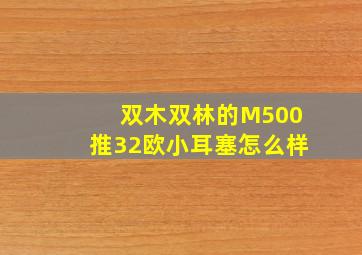 双木双林的M500推32欧小耳塞怎么样