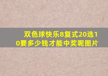 双色球快乐8复式20选10要多少钱才能中奖呢图片