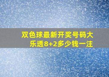 双色球最新开奖号码大乐透8+2多少钱一注