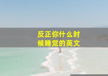 反正你什么时候睡觉的英文