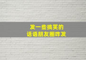 发一些搞笑的话语朋友圈咋发