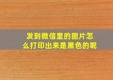 发到微信里的图片怎么打印出来是黑色的呢