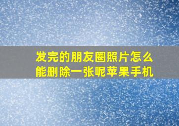 发完的朋友圈照片怎么能删除一张呢苹果手机