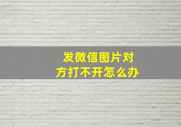 发微信图片对方打不开怎么办