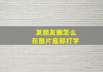 发朋友圈怎么在图片底部打字